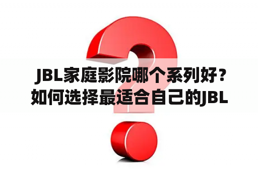  JBL家庭影院哪个系列好？如何选择最适合自己的JBL家庭影院？