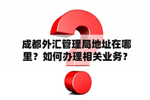  成都外汇管理局地址在哪里？如何办理相关业务？