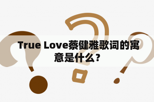  True Love蔡健雅歌词的寓意是什么？