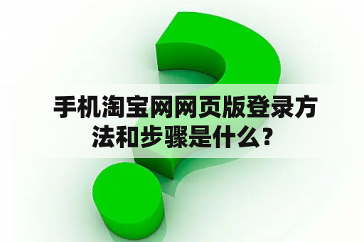 手机淘宝网网页版登录方法和步骤是什么? 手机淘宝网网页版登录方法和步骤是什么?