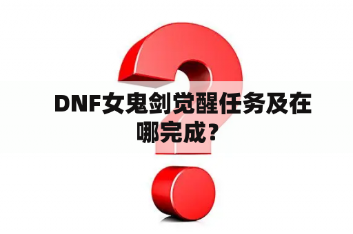   DNF女鬼剑觉醒任务及在哪完成？