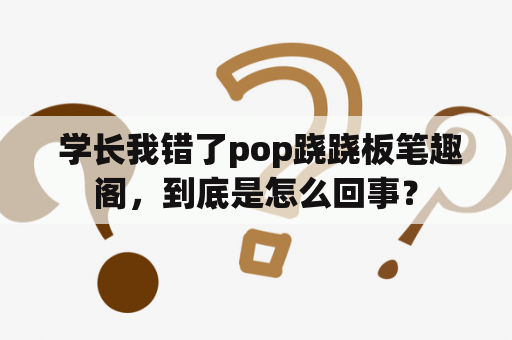  学长我错了pop跷跷板笔趣阁，到底是怎么回事？