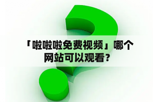  「啦啦啦免费视频」哪个网站可以观看？