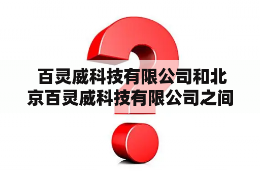  百灵威科技有限公司和北京百灵威科技有限公司之间有何区别？