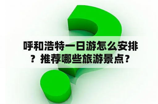  呼和浩特一日游怎么安排？推荐哪些旅游景点？