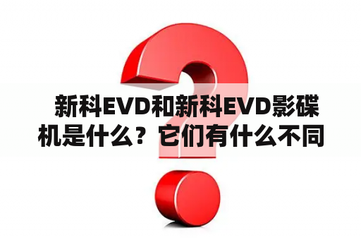   新科EVD和新科EVD影碟机是什么？它们有什么不同？