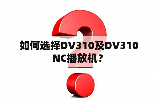  如何选择DV310及DV310NC播放机？