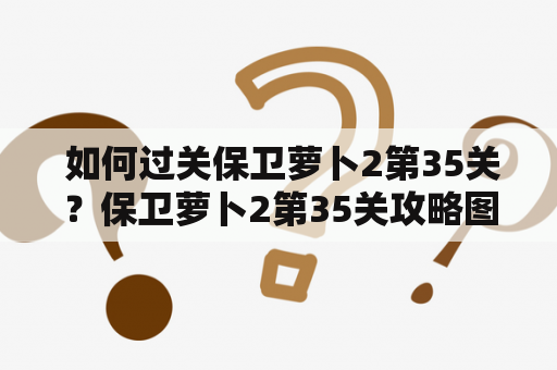  如何过关保卫萝卜2第35关？保卫萝卜2第35关攻略图详解