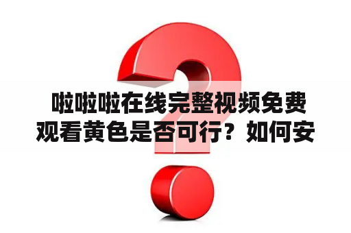  啦啦啦在线完整视频免费观看黄色是否可行？如何安全地观看啦啦啦在线完整视频免费？