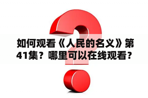  如何观看《人民的名义》第41集？哪里可以在线观看？