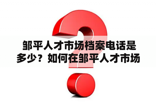  邹平人才市场档案电话是多少？如何在邹平人才市场找到理想的工作？