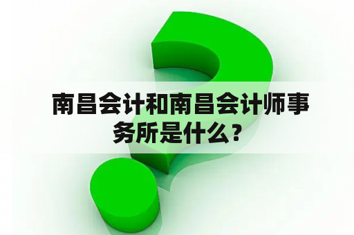  南昌会计和南昌会计师事务所是什么？