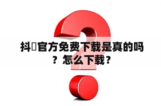  抖抈官方免费下载是真的吗？怎么下载？