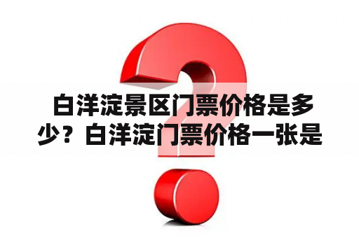  白洋淀景区门票价格是多少？白洋淀门票价格一张是多少？