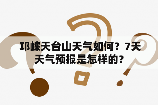  邛崃天台山天气如何？7天天气预报是怎样的？