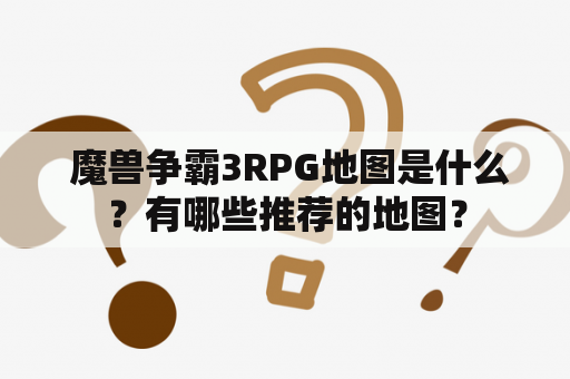  魔兽争霸3RPG地图是什么？有哪些推荐的地图？