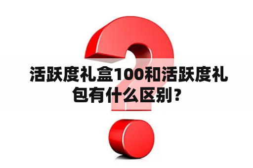  活跃度礼盒100和活跃度礼包有什么区别？