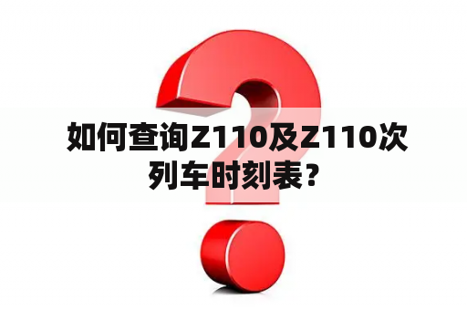  如何查询Z110及Z110次列车时刻表？