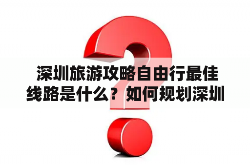  深圳旅游攻略自由行最佳线路是什么？如何规划深圳旅游攻略自由行最佳线路3天？