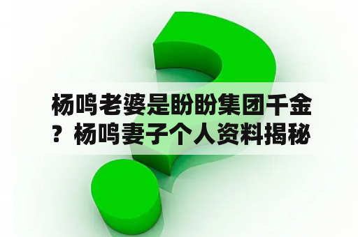  杨鸣老婆是盼盼集团千金？杨鸣妻子个人资料揭秘