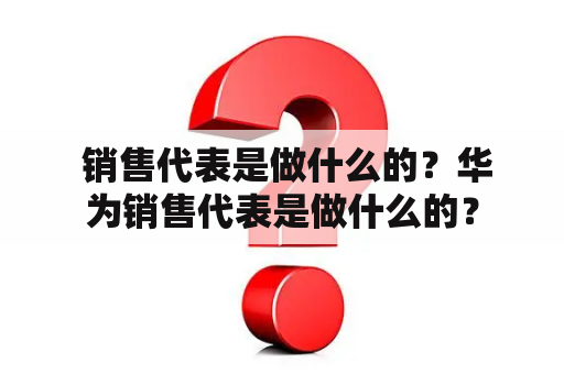  销售代表是做什么的？华为销售代表是做什么的？