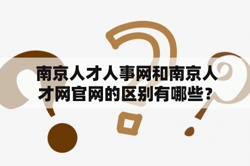  南京人才人事网和南京人才网官网的区别有哪些？