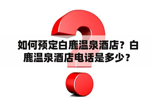  如何预定白鹿温泉酒店？白鹿温泉酒店电话是多少？