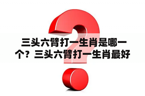  三头六臂打一生肖是哪一个？三头六臂打一生肖最好的答案是什么？