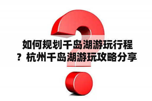  如何规划千岛湖游玩行程？杭州千岛湖游玩攻略分享