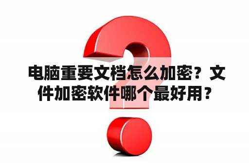  电脑重要文档怎么加密？文件加密软件哪个最好用？