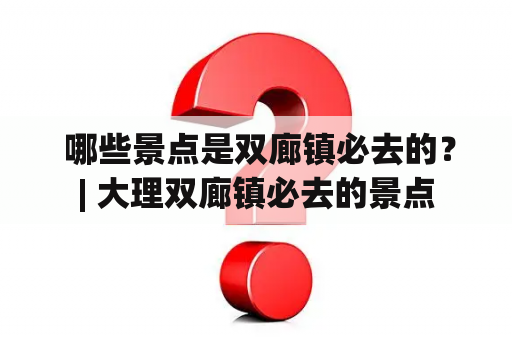  哪些景点是双廊镇必去的？| 大理双廊镇必去的景点