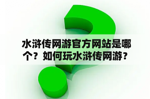  水浒传网游官方网站是哪个？如何玩水浒传网游？