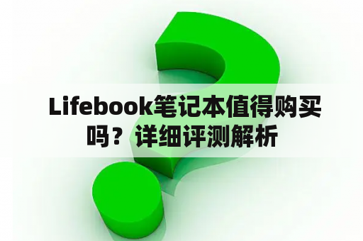  Lifebook笔记本值得购买吗？详细评测解析