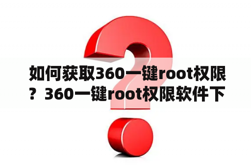  如何获取360一键root权限？360一键root权限软件下载。