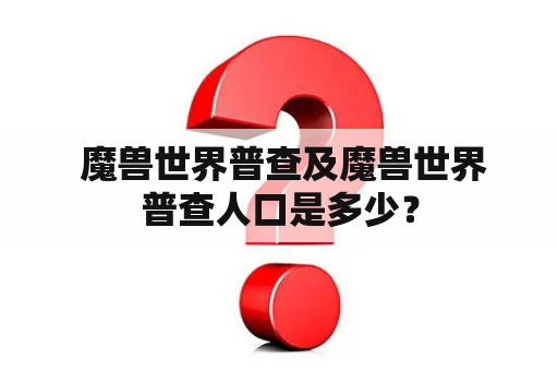  魔兽世界普查及魔兽世界普查人口是多少？