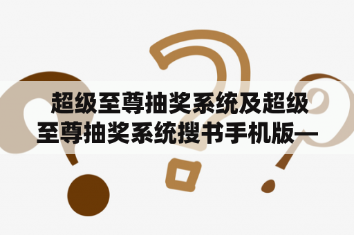  超级至尊抽奖系统及超级至尊抽奖系统搜书手机版——是什么？如何使用？