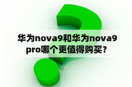  华为nova9和华为nova9pro哪个更值得购买？