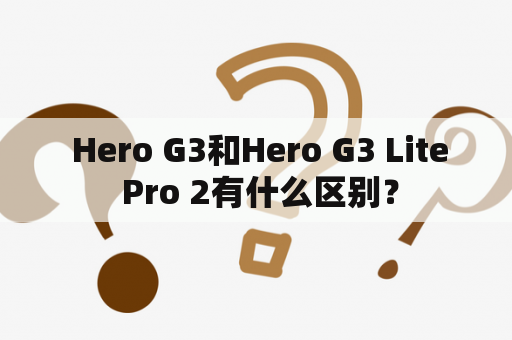  Hero G3和Hero G3 Lite Pro 2有什么区别？