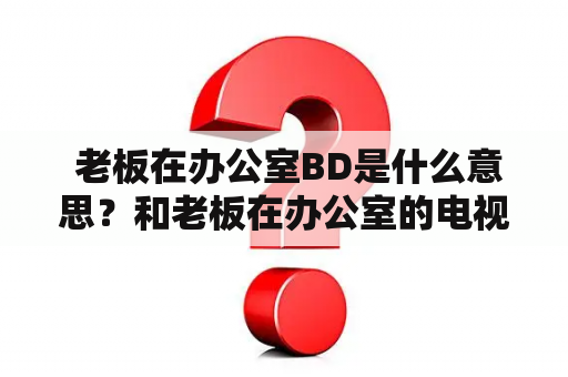  老板在办公室BD是什么意思？和老板在办公室的电视是什么？