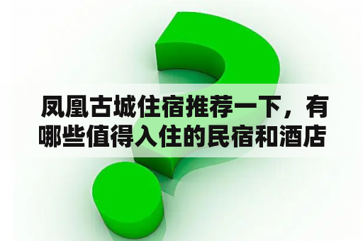  凤凰古城住宿推荐一下，有哪些值得入住的民宿和酒店？