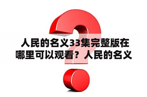  人民的名义33集完整版在哪里可以观看？人民的名义33集人民的名义33集完整版