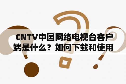  CNTV中国网络电视台客户端是什么？如何下载和使用？