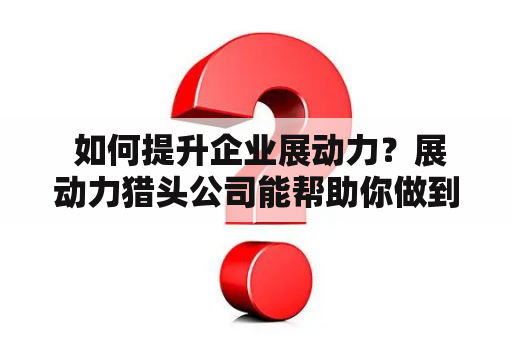  如何提升企业展动力？展动力猎头公司能帮助你做到吗？