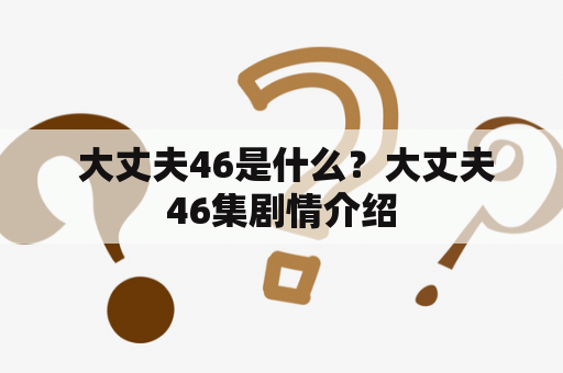  大丈夫46是什么？大丈夫46集剧情介绍