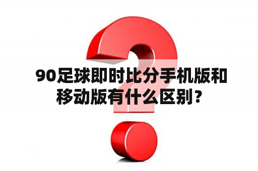  90足球即时比分手机版和移动版有什么区别？