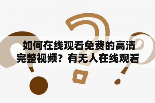  如何在线观看免费的高清完整视频？有无人在线观看的方式？
