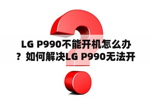  LG P990不能开机怎么办？如何解决LG P990无法开机问题？