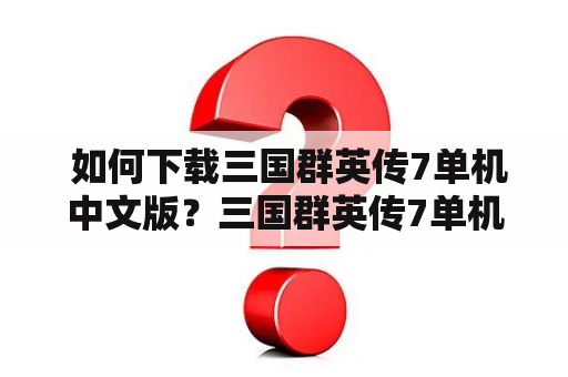  如何下载三国群英传7单机中文版？三国群英传7单机中文版手机版下载方法是什么？