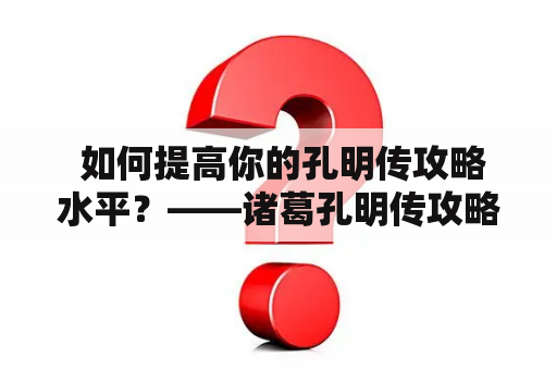  如何提高你的孔明传攻略水平？——诸葛孔明传攻略大揭秘