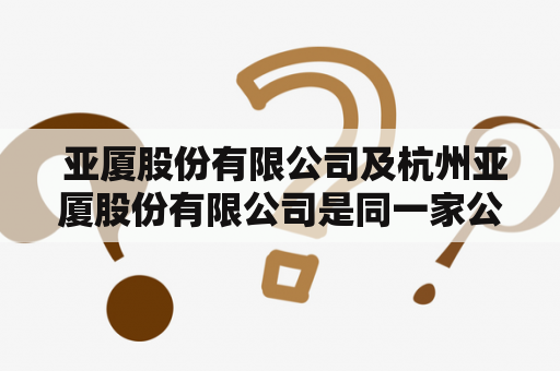  亚厦股份有限公司及杭州亚厦股份有限公司是同一家公司吗？